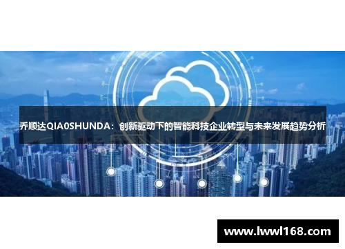 乔顺达QIA0SHUNDA：创新驱动下的智能科技企业转型与未来发展趋势分析