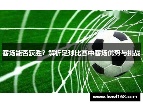 客场能否获胜？解析足球比赛中客场优势与挑战
