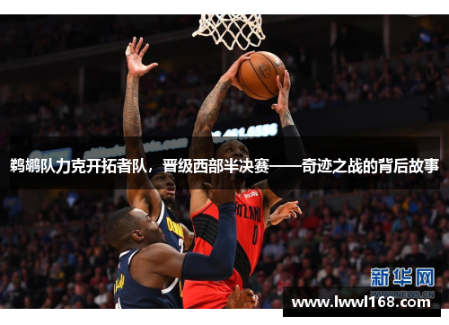 鹈鹕队力克开拓者队，晋级西部半决赛——奇迹之战的背后故事