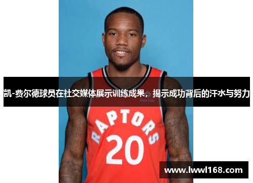 凯-费尔德球员在社交媒体展示训练成果，揭示成功背后的汗水与努力