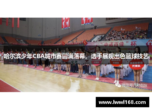 哈尔滨少年CBA城市赛圆满落幕，选手展现出色篮球技艺