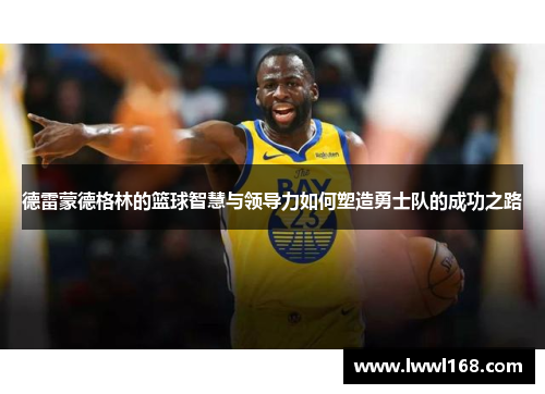 德雷蒙德格林的篮球智慧与领导力如何塑造勇士队的成功之路