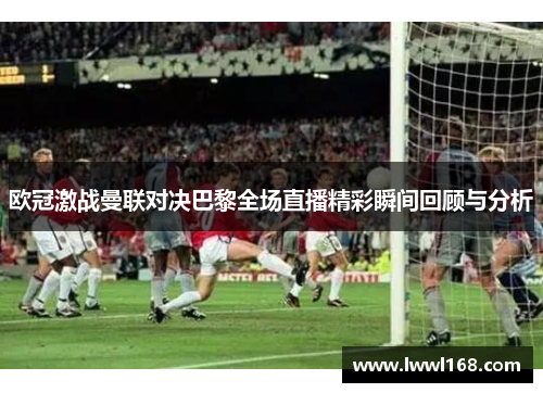 欧冠激战曼联对决巴黎全场直播精彩瞬间回顾与分析