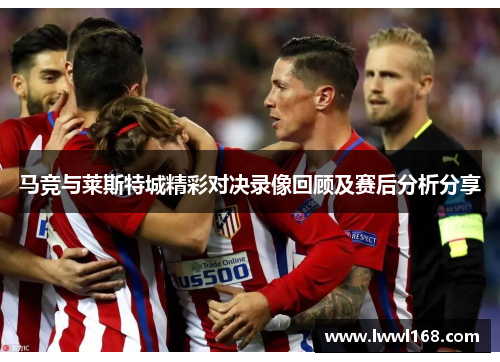 马竞与莱斯特城精彩对决录像回顾及赛后分析分享