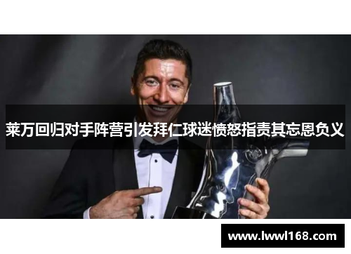 莱万回归对手阵营引发拜仁球迷愤怒指责其忘恩负义