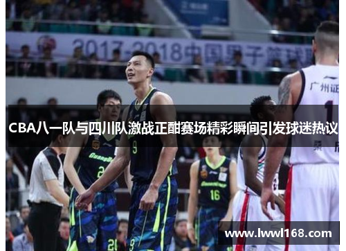 CBA八一队与四川队激战正酣赛场精彩瞬间引发球迷热议